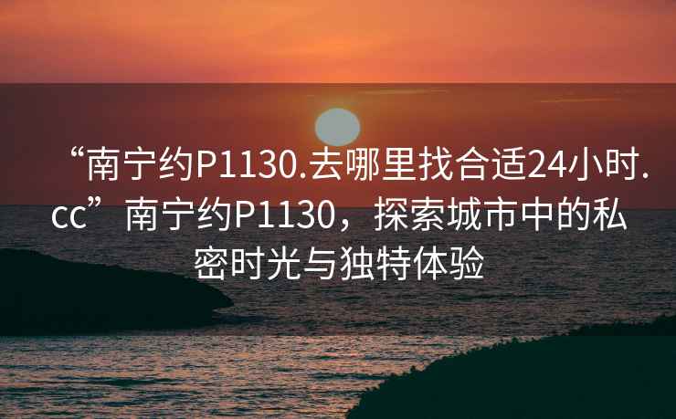 “南寧約P1130.去哪里找合適24小時(shí).cc”南寧約P1130，探索城市中的私密時(shí)光與獨(dú)特體驗(yàn)