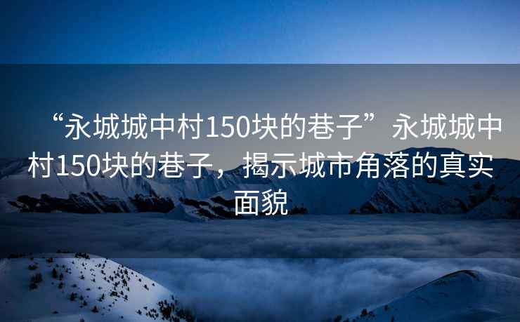 “永城城中村150塊的巷子”永城城中村150塊的巷子，揭示城市角落的真實面貌