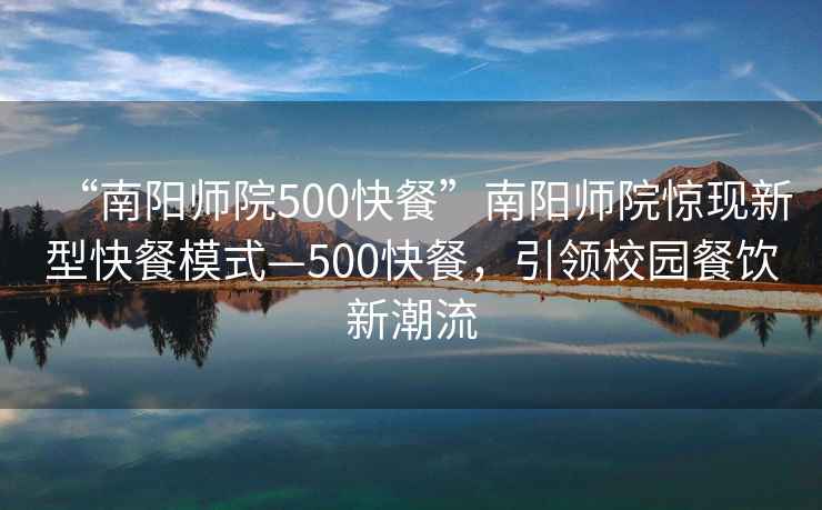 “南陽(yáng)師院500快餐”南陽(yáng)師院驚現(xiàn)新型快餐模式—500快餐，引領(lǐng)校園餐飲新潮流