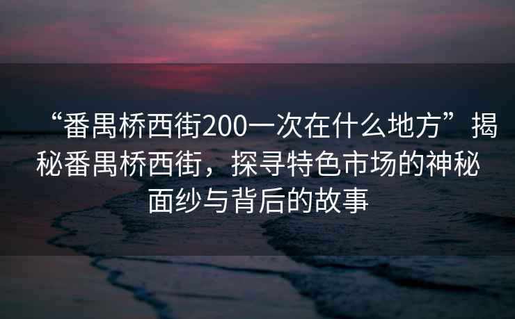 “番禺橋西街200一次在什么地方”揭秘番禺橋西街，探尋特色市場(chǎng)的神秘面紗與背后的故事