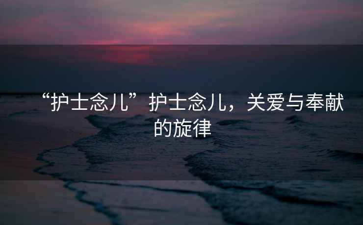 “護(hù)士念兒”護(hù)士念兒，關(guān)愛(ài)與奉獻(xiàn)的旋律