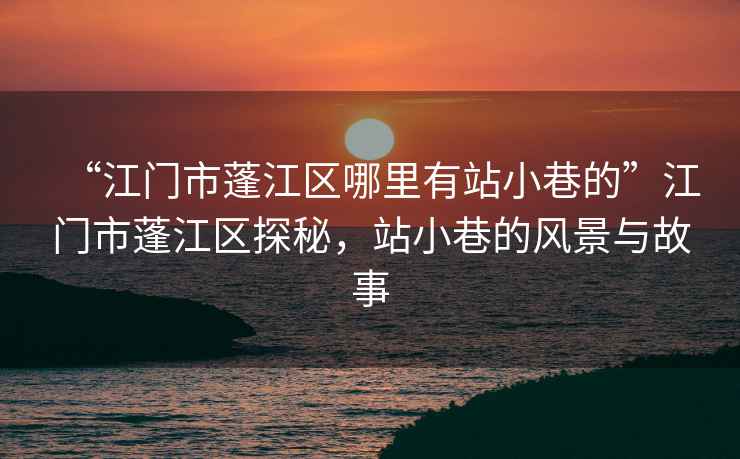 “江門市蓬江區(qū)哪里有站小巷的”江門市蓬江區(qū)探秘，站小巷的風(fēng)景與故事