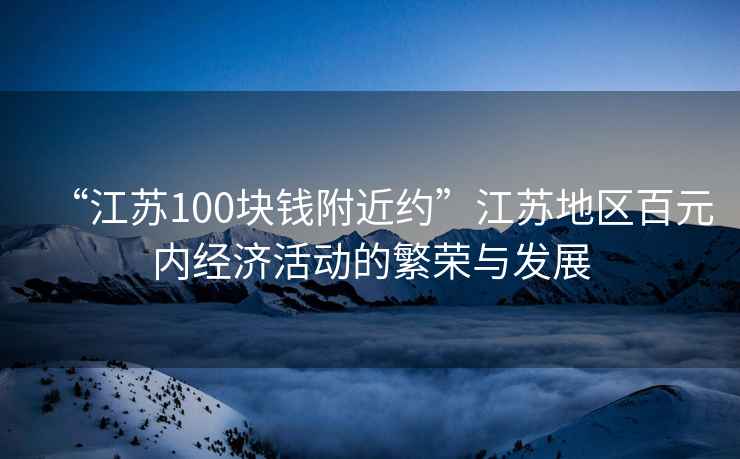 “江蘇100塊錢附近約”江蘇地區(qū)百元內(nèi)經(jīng)濟(jì)活動的繁榮與發(fā)展