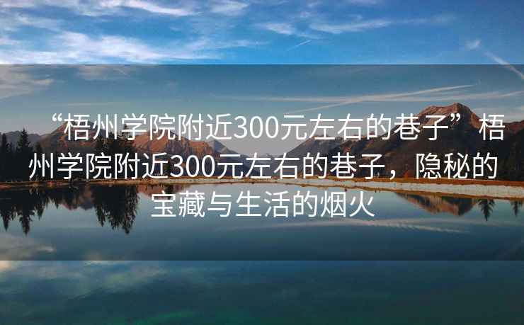 “梧州學(xué)院附近300元左右的巷子”梧州學(xué)院附近300元左右的巷子，隱秘的寶藏與生活的煙火