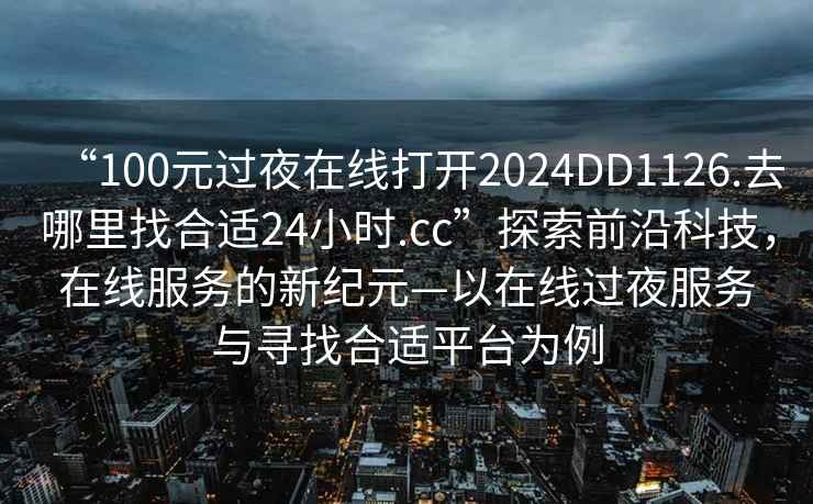 “100元過夜在線打開2024DD1126.去哪里找合適24小時(shí).cc”探索前沿科技，在線服務(wù)的新紀(jì)元—以在線過夜服務(wù)與尋找合適平臺為例