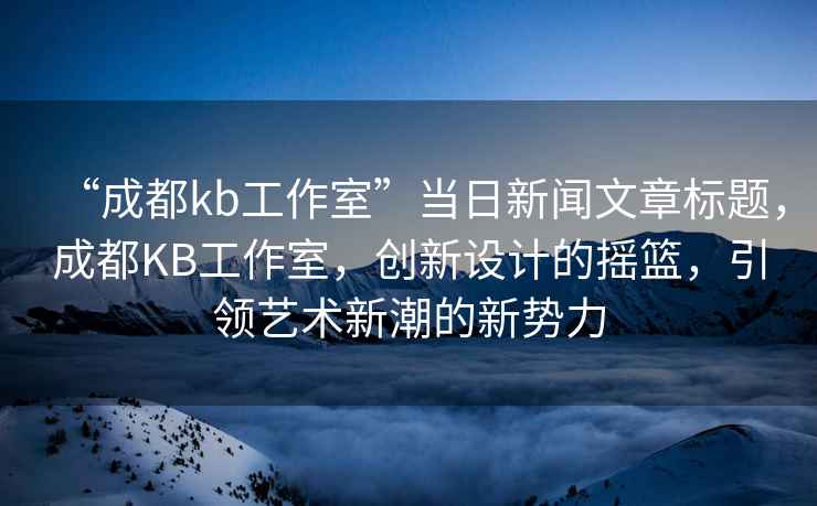 “成都kb工作室”當(dāng)日新聞文章標(biāo)題，成都KB工作室，創(chuàng)新設(shè)計(jì)的搖籃，引領(lǐng)藝術(shù)新潮的新勢力