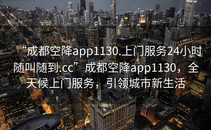 “成都空降app1130.上門服務24小時隨叫隨到.cc”成都空降app1130，全天候上門服務，引領城市新生活