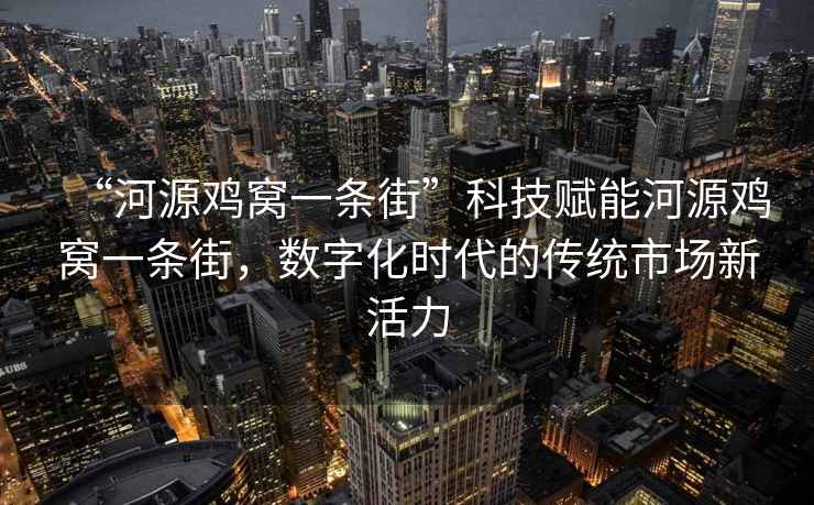 “河源雞窩一條街”科技賦能河源雞窩一條街，數(shù)字化時(shí)代的傳統(tǒng)市場(chǎng)新活力