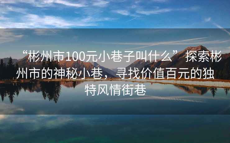 “彬州市100元小巷子叫什么”探索彬州市的神秘小巷，尋找價值百元的獨特風情街巷