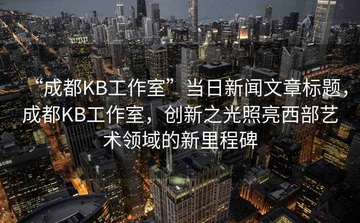 “成都KB工作室”當(dāng)日新聞文章標(biāo)題，成都KB工作室，創(chuàng)新之光照亮西部藝術(shù)領(lǐng)域的新里程碑