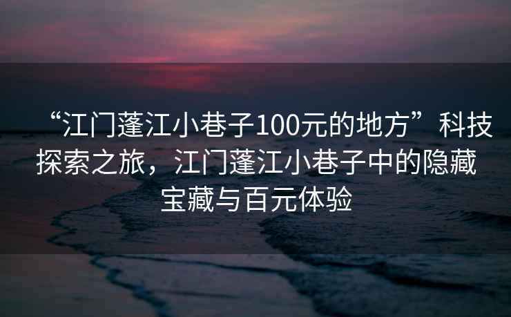 “江門蓬江小巷子100元的地方”科技探索之旅，江門蓬江小巷子中的隱藏寶藏與百元體驗