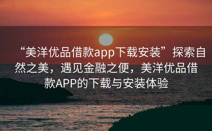 “美洋優(yōu)品借款app下載安裝”探索自然之美，遇見金融之便，美洋優(yōu)品借款A(yù)PP的下載與安裝體驗(yàn)