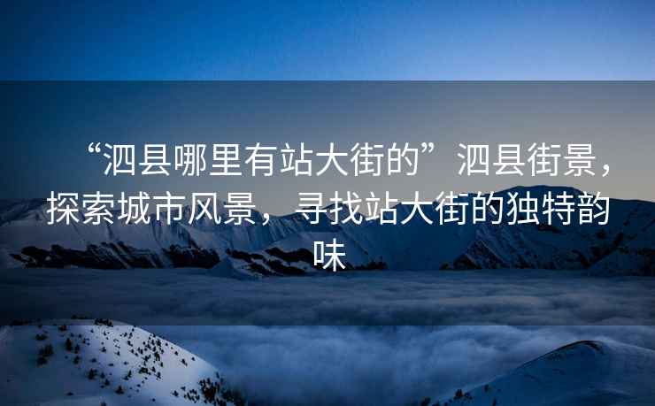 “泗縣哪里有站大街的”泗縣街景，探索城市風(fēng)景，尋找站大街的獨(dú)特韻味