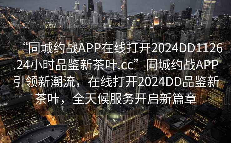 “同城約戰(zhàn)APP在線打開2024DD1126.24小時品鑒新茶葉.cc”同城約戰(zhàn)APP引領(lǐng)新潮流，在線打開2024DD品鑒新茶葉，全天候服務(wù)開啟新篇章