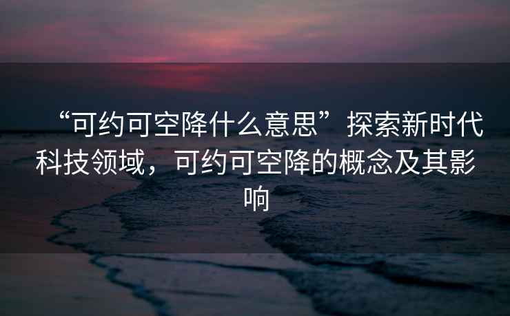 “可約可空降什么意思”探索新時(shí)代科技領(lǐng)域，可約可空降的概念及其影響