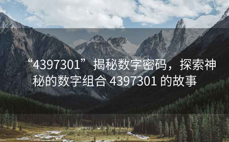“4397301”揭秘?cái)?shù)字密碼，探索神秘的數(shù)字組合 4397301 的故事