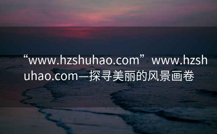“www.hzshuhao.com”www.hzshuhao.com—探尋美麗的風(fēng)景畫(huà)卷