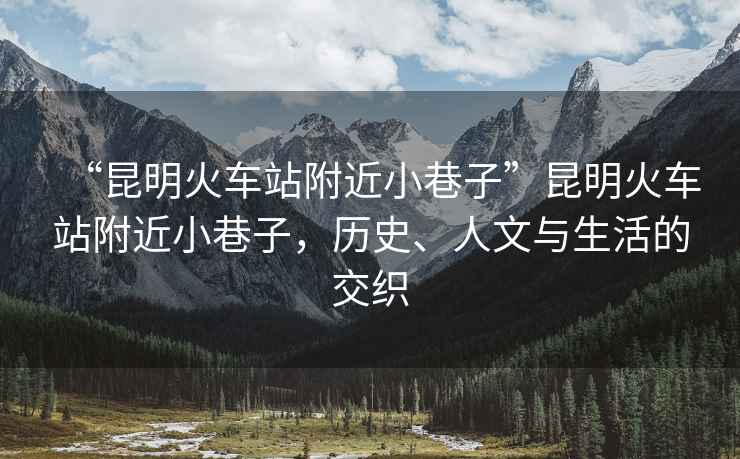 “昆明火車站附近小巷子”昆明火車站附近小巷子，歷史、人文與生活的交織