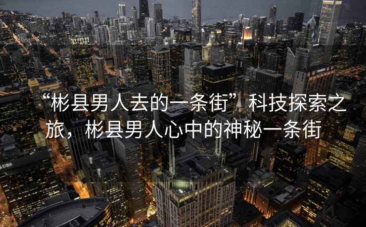 “彬縣男人去的一條街”科技探索之旅，彬縣男人心中的神秘一條街