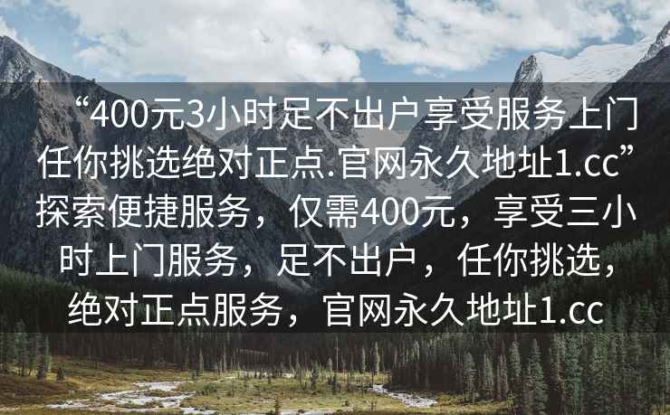 “400元3小時足不出戶享受服務(wù)上門任你挑選絕對正點.官網(wǎng)永久地址1.cc”探索便捷服務(wù)，僅需400元，享受三小時上門服務(wù)，足不出戶，任你挑選，絕對正點服務(wù)，官網(wǎng)永久地址1.cc