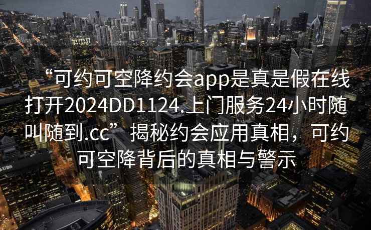 “可約可空降約會(huì)app是真是假在線打開(kāi)2024DD1124.上門(mén)服務(wù)24小時(shí)隨叫隨到.cc”揭秘約會(huì)應(yīng)用真相，可約可空降背后的真相與警示