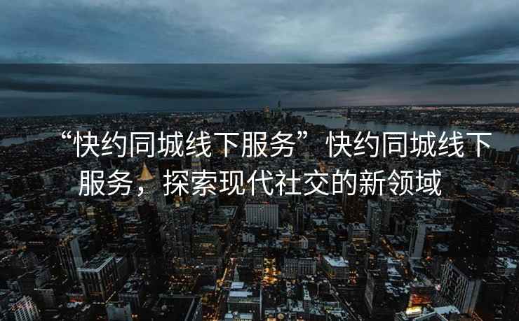 “快約同城線下服務(wù)”快約同城線下服務(wù)，探索現(xiàn)代社交的新領(lǐng)域