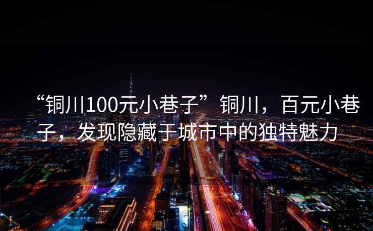 “銅川100元小巷子”銅川，百元小巷子，發(fā)現(xiàn)隱藏于城市中的獨特魅力