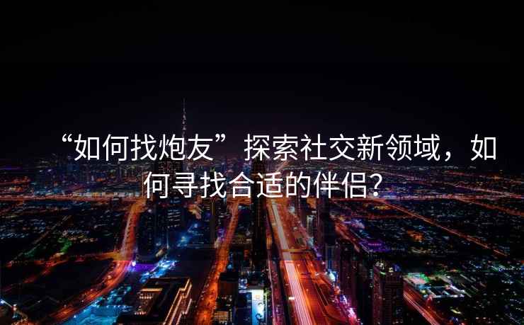 “如何找炮友”探索社交新領(lǐng)域，如何尋找合適的伴侶？
