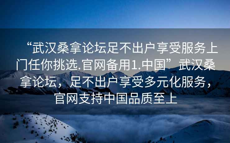 “武漢桑拿論壇足不出戶享受服務(wù)上門任你挑選.官網(wǎng)備用1.中國(guó)”武漢桑拿論壇，足不出戶享受多元化服務(wù)，官網(wǎng)支持中國(guó)品質(zhì)至上