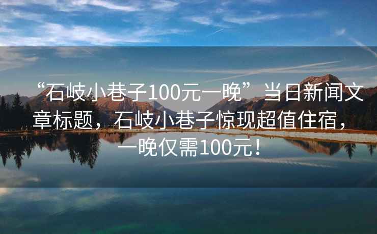 “石岐小巷子100元一晚”當日新聞文章標題，石岐小巷子驚現(xiàn)超值住宿，一晚僅需100元！