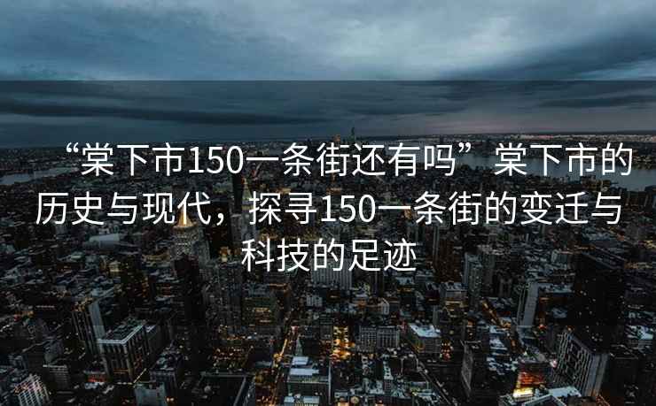 “棠下市150一條街還有嗎”棠下市的歷史與現(xiàn)代，探尋150一條街的變遷與科技的足跡