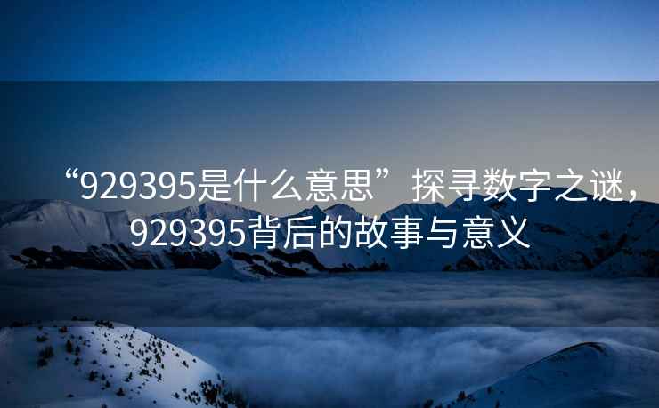 “929395是什么意思”探尋數(shù)字之謎，929395背后的故事與意義