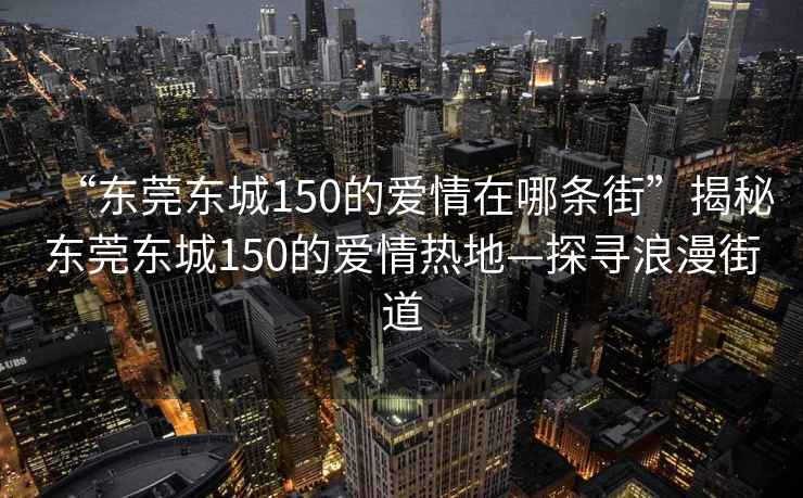 “東莞東城150的愛情在哪條街”揭秘東莞東城150的愛情熱地—探尋浪漫街道