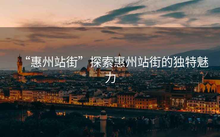 “惠州站街”探索惠州站街的獨(dú)特魅力