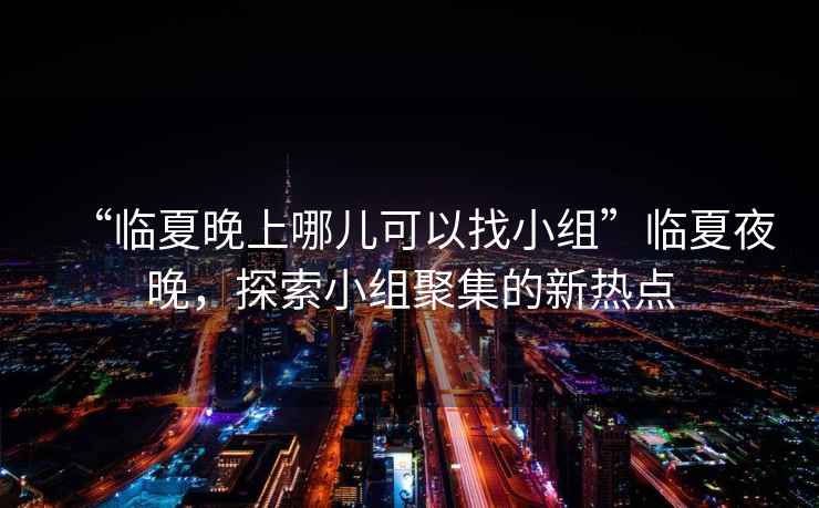 “臨夏晚上哪兒可以找小組”臨夏夜晚，探索小組聚集的新熱點(diǎn)