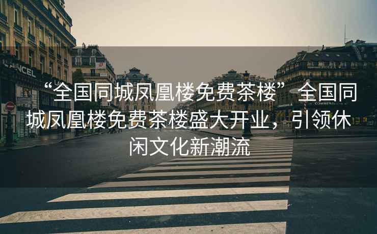“全國同城鳳凰樓免費茶樓”全國同城鳳凰樓免費茶樓盛大開業(yè)，引領休閑文化新潮流