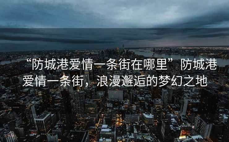 “防城港愛情一條街在哪里”防城港愛情一條街，浪漫邂逅的夢幻之地
