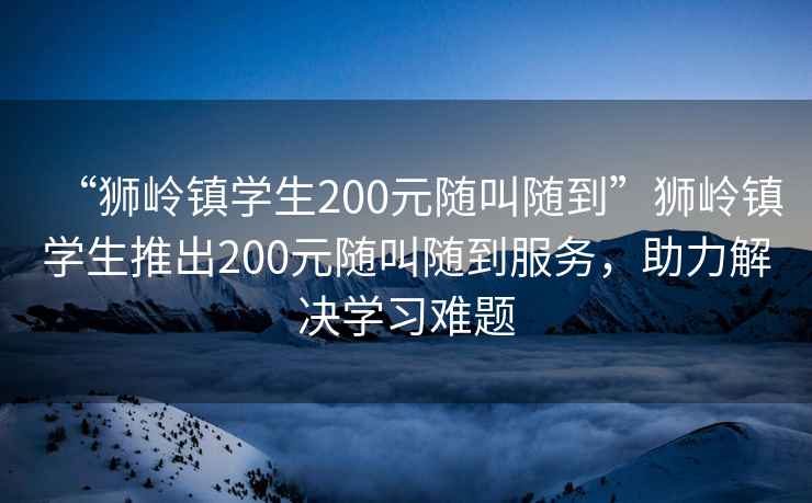 “獅嶺鎮(zhèn)學生200元隨叫隨到”獅嶺鎮(zhèn)學生推出200元隨叫隨到服務，助力解決學習難題