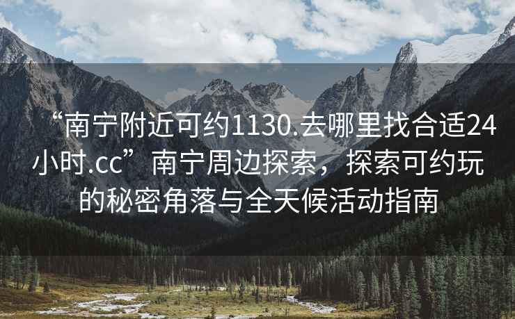 “南寧附近可約1130.去哪里找合適24小時(shí).cc”南寧周邊探索，探索可約玩的秘密角落與全天候活動(dòng)指南