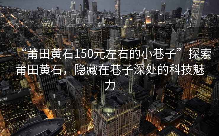 “莆田黃石150元左右的小巷子”探索莆田黃石，隱藏在巷子深處的科技魅力