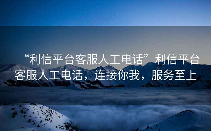 “利信平臺(tái)客服人工電話”利信平臺(tái)客服人工電話，連接你我，服務(wù)至上