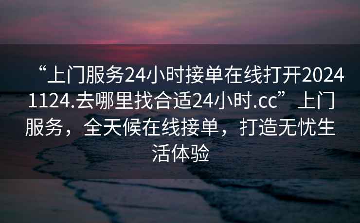 “上門(mén)服務(wù)24小時(shí)接單在線(xiàn)打開(kāi)20241124.去哪里找合適24小時(shí).cc”上門(mén)服務(wù)，全天候在線(xiàn)接單，打造無(wú)憂(yōu)生活體驗(yàn)