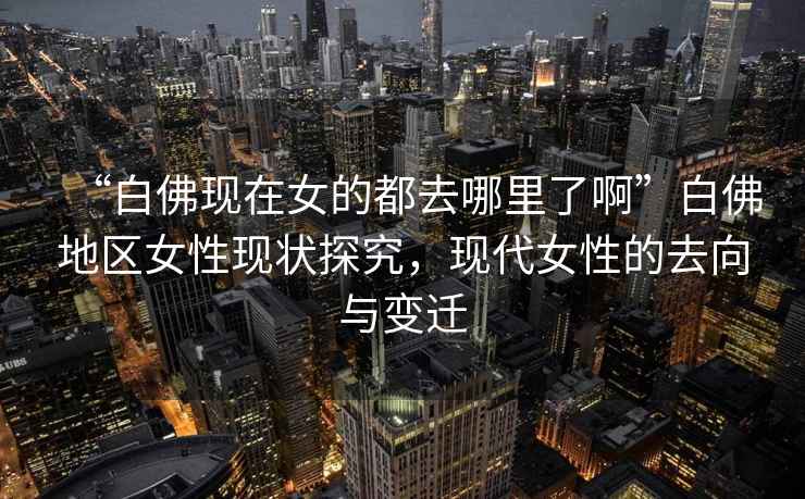 “白佛現(xiàn)在女的都去哪里了啊”白佛地區(qū)女性現(xiàn)狀探究，現(xiàn)代女性的去向與變遷