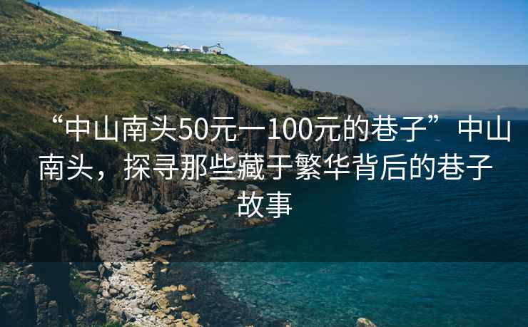 “中山南頭50元一100元的巷子”中山南頭，探尋那些藏于繁華背后的巷子故事