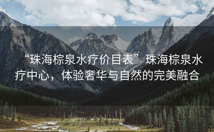 “珠海棕泉水療價(jià)目表”珠海棕泉水療中心，體驗(yàn)奢華與自然的完美融合