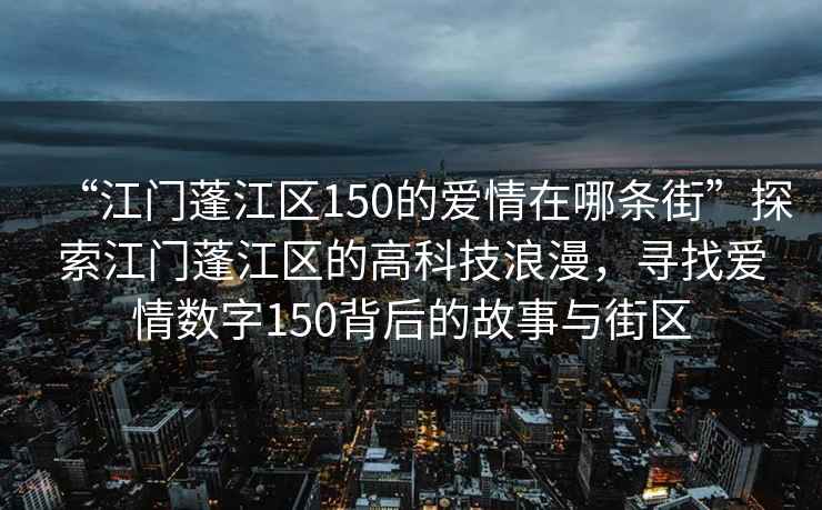“江門蓬江區(qū)150的愛情在哪條街”探索江門蓬江區(qū)的高科技浪漫，尋找愛情數(shù)字150背后的故事與街區(qū)