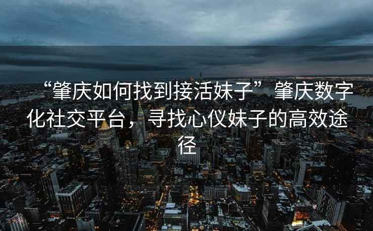 “肇慶如何找到接活妹子”肇慶數(shù)字化社交平臺(tái)，尋找心儀妹子的高效途徑