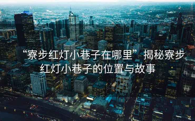 “寮步紅燈小巷子在哪里”揭秘寮步紅燈小巷子的位置與故事