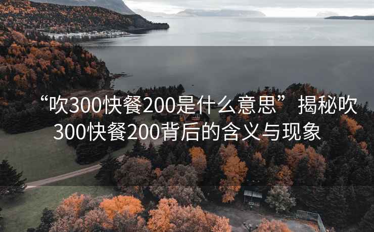 “吹300快餐200是什么意思”揭秘吹300快餐200背后的含義與現(xiàn)象