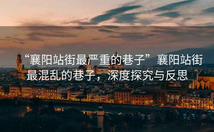 “襄陽站街最嚴(yán)重的巷子”襄陽站街最混亂的巷子，深度探究與反思
